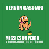 Messi Es un Perro: Y Otros Cuentos de Fútbol