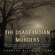 The Osage Indian Murders: The History of the Notorious Killing Spree and the Federal Investigations in the Early 20th Century