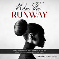 Win The Runway: A PRACTICAL GUIDE ON HOW TO MAKE IT TO THE TOP OF YOUR MODELING CAREER