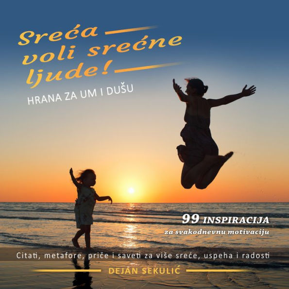 Sre¿a voli sre¿ne ljude! Hrana za um i du¿u: 99 inspiracija za svakodnevnu motivaciju. Citati, metafore, pri¿e i saveti za vi¿e sre¿e, uspeha i radosti