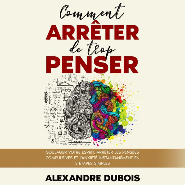 Comment Arrêter de Trop Penser: Soulager Votre Esprit, Arrêter les Pensées Compulsives et l'Anxiété Instantanément en 3 Étapes Simples
