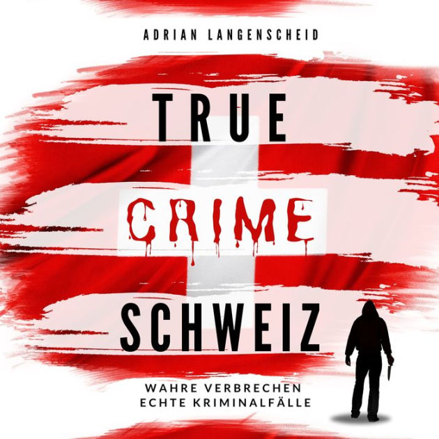 True Crime Schweiz: Wahre Verbrechen - Echte Kriminalfälle By Adrian ...