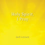 Holy Spirit, I Pray: Prayers for morning and nighttime, for discernemnt, and moments of crisis