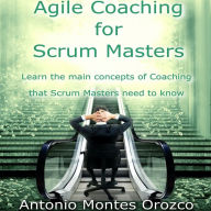 Agile Coaching for Scrum Masters: Learn The Main Concepts of Coaching That Scrum Masters Need to Know