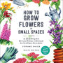 How to Grow Flowers in Small Spaces: An Illustrated Guide to Planning, Planting, and Caring for Your Small Space Flower Garden