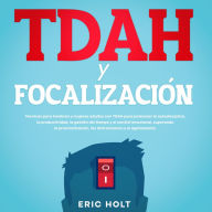 TDAH Y Focalización: Técnicas para hombres y mujeres adultos con TDAH para potenciar la autodisciplina, la productividad, la gestión del tiempo y el control emocional, superando la procrastinación, las distracciones y el agotamiento.