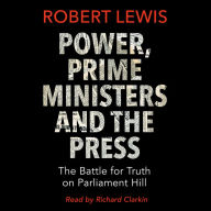 Power, Prime Ministers and the Press: The Battle for Truth on Parliament Hill