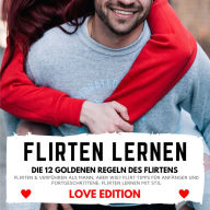 FLIRTEN LERNEN Love Edition - DIE 12 GOLDENEN REGELN DES FLIRTENS: Flirten & Verführen als Mann, aber wie? Flirt Tipps für Anfänger und Fortgeschrittene: Flirten lernen mit Stil