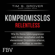 Kompromisslos - Relentless: Wie Du Deine Leistungsgrenzen nach hinten verschiebst und die elementaren Grundsätze erlernst, um unaufhaltbar zu werden