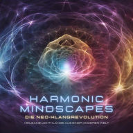 Harmonic Mindscapes: Die Neo-Klangrevolution - Heilsame Lichtklänge aus einer anderen Welt: Synchronisiere deine Energie!