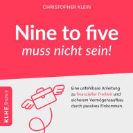 Nine to five muss nicht sein!: Eine unfehlbare Anleitung zu finanzieller Freiheit und sicherem Vermögensaufbau durch passives Einkommen.