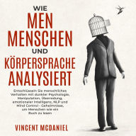 Wie man Menschen und Körpersprache analysiert: Entschlüsseln Sie menschliches Verhalten mit dunkler Psychologie, Manipulation, Überredung, emotionaler Intelligenz, NLP und Mind Control - Geheimnisse, um Menschen wie ein Buch zu lesen