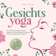 Gesichtsyoga: Mit 12 Minuten täglich jünger aussehen, Stress abbauen, Migräne, Akne und Schnarchen lindern - Der Komplettguide mit Face Yoga Übungsplan, Gesichtsmassage, Taping, DIY Bio-Hautpflege