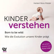 Kinder verstehen: Born to be wild: Wie die Evolution unsere Kinder prägt. Mit einem Vorwort von Remo Largo