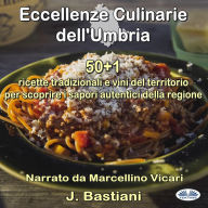 Eccellenze Culinarie Dell`Umbria: 50+1 Ricette Tradizionali E Vini Del Territorio Per Scoprire I Sapori Autentici Della Regione
