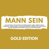 Mann Sein Gold Edition: Ein Leitfaden, wie du erfüllte Männlichkeit leben, Männlichkeit genießen, Frauen lieben, von Frauen begehrt werden und von Frauen geliebt werden und Frauen glücklich machen kannst