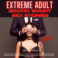 Extreme Adult Erotic Short Sex Stories: An Exciting Forbidden Erotic Collection of Explicit Hot Dirty Taboo Encounters, Threesome, Rough Anal Sex, Lesbian, Group Sex GangBang, Fantasy, Coming together, Submission and Domination, Role Play & More.