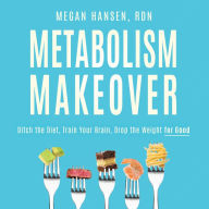 Metabolism Makeover: Ditch the Diet, Train Your Brain, Drop the Weight for Good