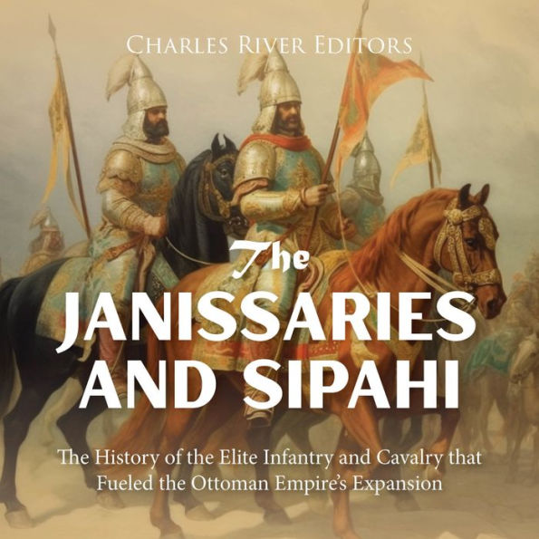 The Janissaries and Sipahi: The History of the Elite Infantry and Cavalry that Fueled the Ottoman Empire's Expansion