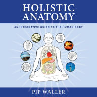 Holistic Anatomy: An Integrative Guide to the Human Body