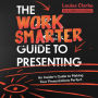 The Work Smarter Guide to Presenting: An Insider's Guide to Making Your Presentations Perfect