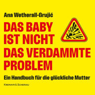 Das Baby ist nicht das verdammte Problem: Ein Handbuch für die glückliche Mutter