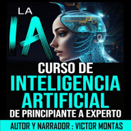 LA IA Curso de Inteligencia Artificial De Principiante a Experto: LA IA Curso de Inteligencia Artificial De Principiante a Experto