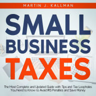 Small Business Taxes: The Most Complete and Updated Guide with Tips and Tax Loopholes You Need to Know to Avoid IRS Penalties and Save Money