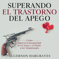 Superando el Trastorno del Apego: Cómo Superar la Inseguridad en el Amor y el Miedo a Ser Abandonado