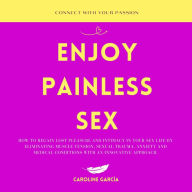 Enjoy Painless Sex: How To Regain Lost Pleasure And Intimacy In Your Sex Life By Eliminating Muscle Tension, Sexual Trauma, Anxiety And Medical Conditions With An Innovative Approach.