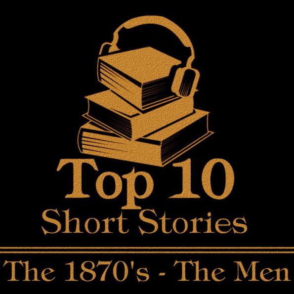 Top 10 Short Stories, The - The 1870's - The Men: The top ten short stories written in the 1870s by male authors