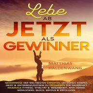 Lebe ab jetzt als Gewinner: Geheimnisse der weltbesten Experten, um deinen Körper, Geist & Unterbewusstsein zu optimieren für dauerhaft maximale Fitness, Vitalität & Gesundheit, Anti-Aging, Wohlstand, Glück, Erfolg & Erfüllung.