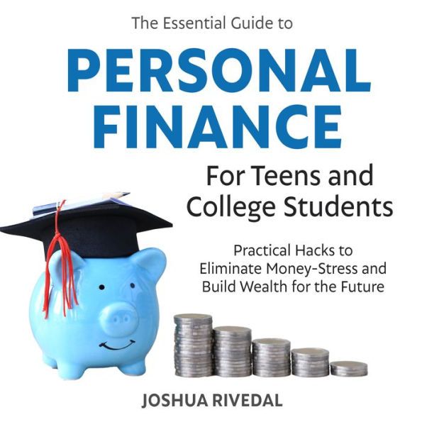 The Essential Guide to Personal Finance for Teens and College Students: Practical Hacks to Eliminate Money-Stress and Build Wealth for the Future