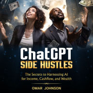 ChatGPT Side Hustles: The Secrets to Harnessing AI for Income, Cashflow, and Wealth