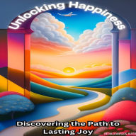 Unlocking Happiness: Discovering the Path to Lasting Joy