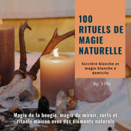 100 rituels de magie naturelle - Sorcière blanche et magie blanche à domicile: Magie de la bougie, magie du miroir, sorts et rituels maison avec des éléments naturels