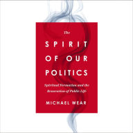 The Spirit of Our Politics: Spiritual Formation and the Renovation of Public Life