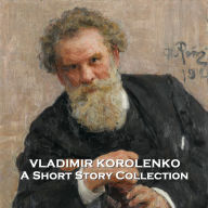 Vladimir Korolenko - A Short Story Collection: Ukranian born brilliant writer that was an outspoken critic of Tsarism and Communism