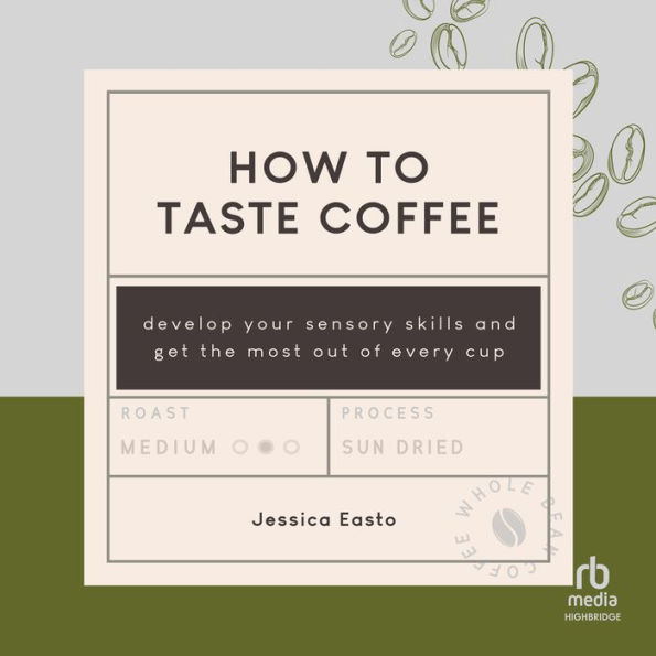 How to Taste Coffee: Develop Your Sensory Skills and Get the Most Out of Every Cup