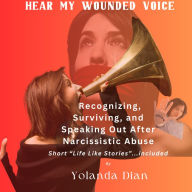 Hear My Wounded Voice: Recognizing, Surviving, and Speaking out After Narcissistic Abuse