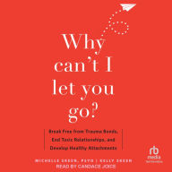 Why Can't I Let You Go?: Break Free from Trauma Bonds, End Toxic Relationships, and Develop Healthy Attachments