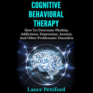 Cognitive Behavioral Therapy: How To Overcome Phobias, Addictions, Depression, Anxiety, And Other Problematic Disorders Kindle Edition