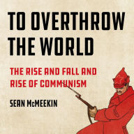 To Overthrow the World: The Rise and Fall and Rise of Communism