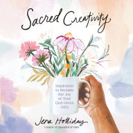 Sacred Creativity: Inspiration to Reclaim the Joy of Your God-Given Gifts