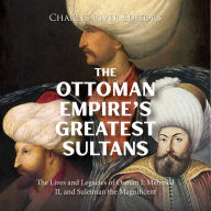 The Ottoman Empire's Greatest Sultans: The Lives and Legacies of Osman I, Mehmed II, and Suleiman the Magnificent