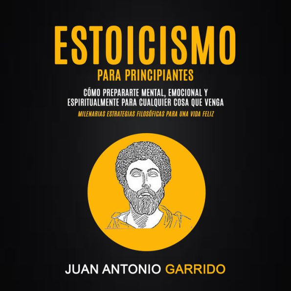 Estoicismo para Principiantes: Cómo prepararte mental, emocional y espiritualmente para cualquier cosa que venga (Milenarias estrategias filosóficas para una vida feliz)