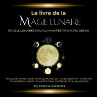 Le Livre de la Magie Lunaire: Rituels lunaires pour la manifestation des désirs