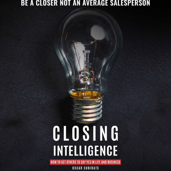 CLOSING INTELLIGENCE: How To Get Others To Say Yes In Life And Business (Abridged)