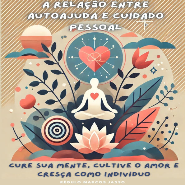 A Relação entre Autoajuda e Cuidado Pessoal: Cure Sua Mente, Cultive o Amor e Cresça como Indivíduo
