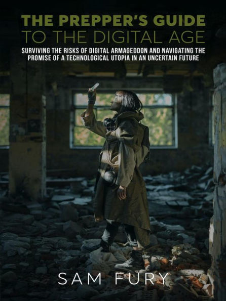 The Prepper's Guide to the Digital Age: Surviving the Risks of Digital Armageddon and Navigating the Promise of a Technological Utopia in an Uncertain Future